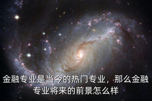 金融專業(yè)是當(dāng)今的熱門專業(yè)，那么金融專業(yè)將來的前景怎么樣