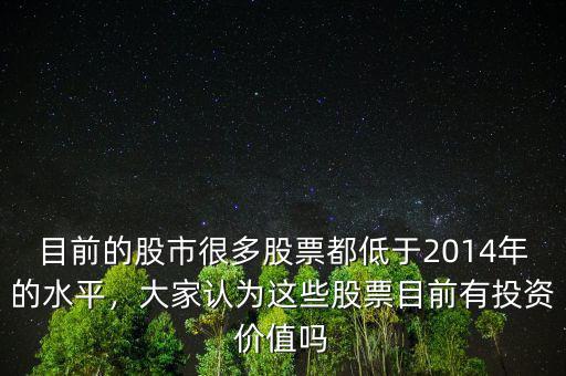 目前的股市很多股票都低于2014年的水平，大家認(rèn)為這些股票目前有投資價值嗎