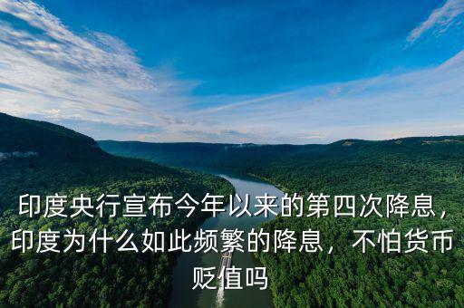 印度央行宣布今年以來的第四次降息，印度為什么如此頻繁的降息，不怕貨幣貶值嗎