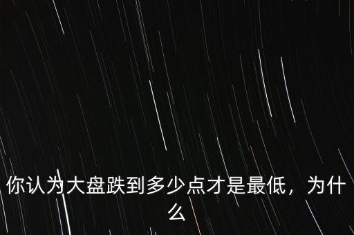 你認為大盤跌到多少點才是最低，為什么