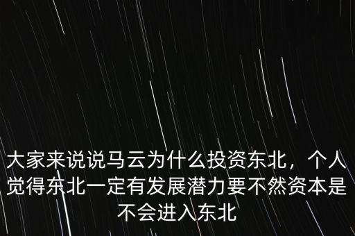 大家來說說馬云為什么投資東北，個(gè)人覺得東北一定有發(fā)展?jié)摿σ蝗毁Y本是不會(huì)進(jìn)入東北