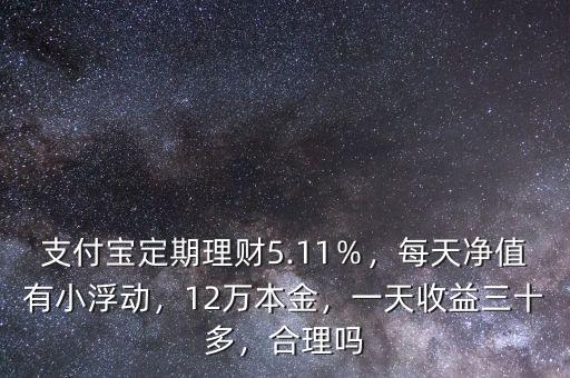 支付寶定期理財5.11％，每天凈值有小浮動，12萬本金，一天收益三十多，合理嗎