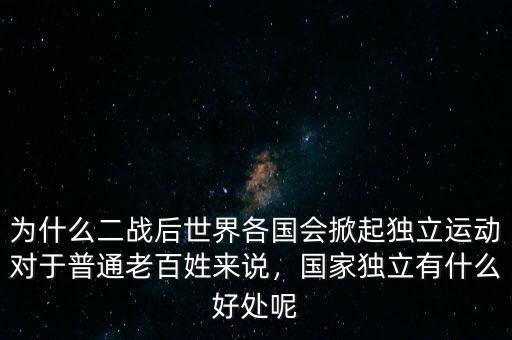 為什么二戰(zhàn)后世界各國會掀起獨立運動對于普通老百姓來說，國家獨立有什么好處呢