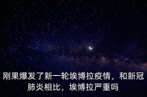 剛果爆發(fā)了新一輪埃博拉疫情，和新冠肺炎相比，埃博拉嚴(yán)重嗎