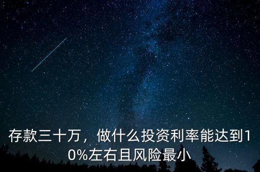 存款三十萬(wàn)，做什么投資利率能達(dá)到10%左右且風(fēng)險(xiǎn)最小