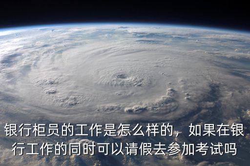 銀行柜員的工作是怎么樣的，如果在銀行工作的同時可以請假去參加考試嗎