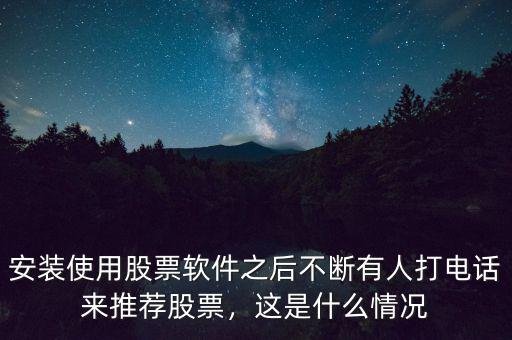 安裝使用股票軟件之后不斷有人打電話來推薦股票，這是什么情況