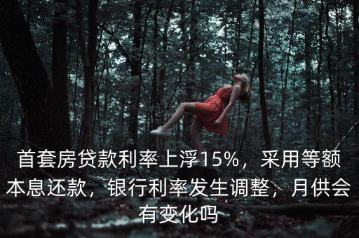 首套房貸款利率上浮15%，采用等額本息還款，銀行利率發(fā)生調(diào)整，月供會(huì)有變化嗎