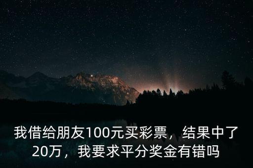 我借給朋友100元買彩票，結(jié)果中了20萬，我要求平分獎金有錯嗎