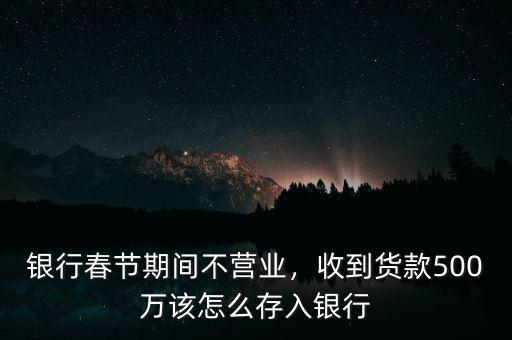 銀行春節(jié)期間不營(yíng)業(yè)，收到貨款500萬(wàn)該怎么存入銀行