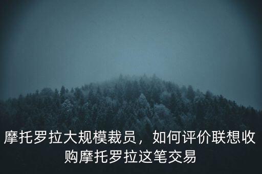 摩托羅拉大規(guī)模裁員，如何評價聯(lián)想收購摩托羅拉這筆交易