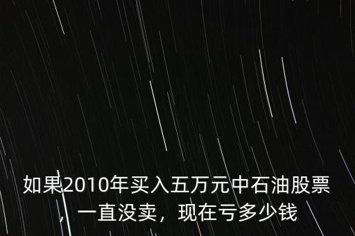 如果2010年買入五萬(wàn)元中石油股票，一直沒(méi)賣，現(xiàn)在虧多少錢