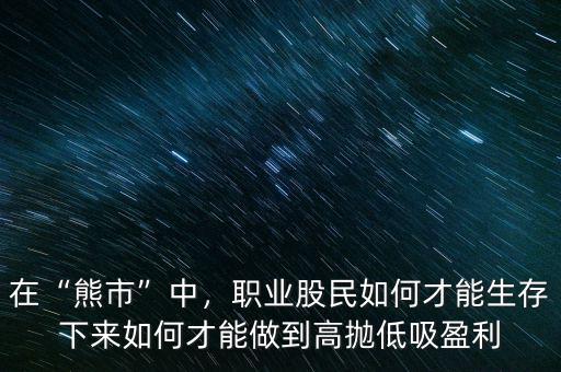 在“熊市”中，職業(yè)股民如何才能生存下來(lái)如何才能做到高拋低吸盈利