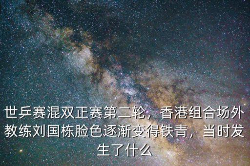 世乒賽混雙正賽第二輪，香港組合場外教練劉國棟臉色逐漸變得鐵青，當時發(fā)生了什么