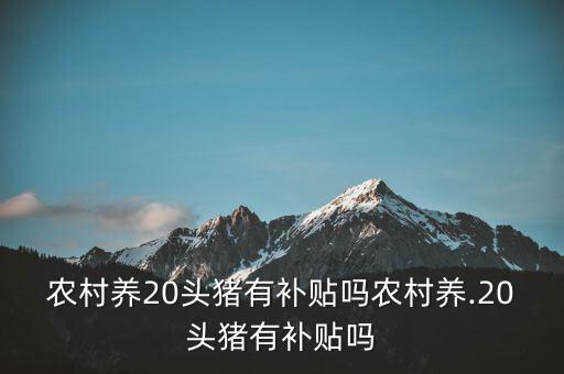 養(yǎng)50頭豬國家補貼多少,農(nóng)村養(yǎng).20頭豬有補貼嗎