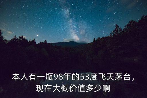 本人有一瓶98年的53度飛天茅臺，現(xiàn)在大概價值多少啊