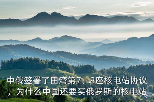 中俄簽署了田灣第7、8座核電站協(xié)議，為什么中國(guó)還要買俄羅斯的核電站