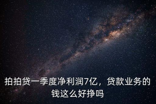 拍拍貸一季度凈利潤7億，貸款業(yè)務的錢這么好掙嗎