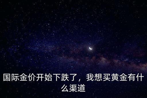 國(guó)際金價(jià)開始下跌了，我想買黃金有什么渠道