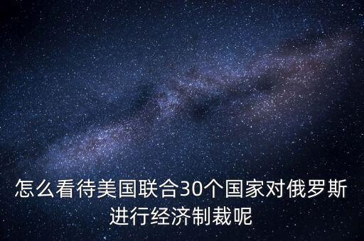 怎么看待美國聯(lián)合30個國家對俄羅斯進(jìn)行經(jīng)濟(jì)制裁呢