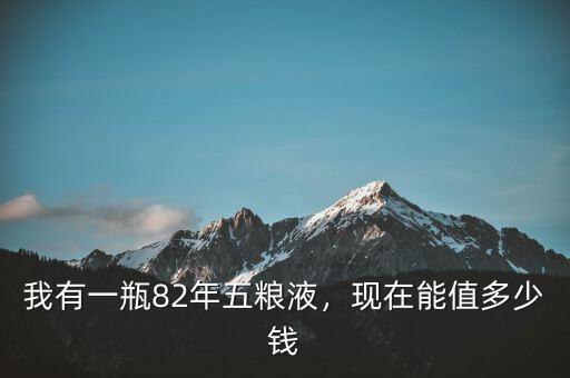 我有一瓶82年五糧液，現(xiàn)在能值多少錢(qián)