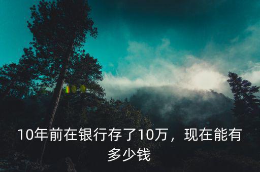 10萬(wàn)存銀行十年多少錢,10年前在銀行存了10萬(wàn)