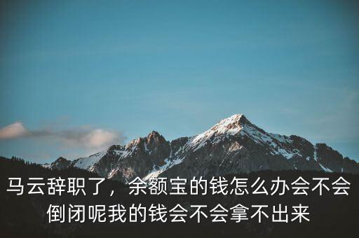 馬云辭職了，余額寶的錢怎么辦會不會倒閉呢我的錢會不會拿不出來