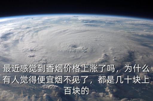 最近感覺到香煙價格上漲了嗎，為什么有人覺得便宜煙不見了，都是幾十塊上百塊的