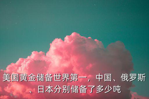 美國黃金儲備世界第一，中國、俄羅斯、日本分別儲備了多少噸