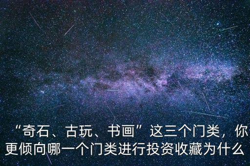 “奇石、古玩、書畫”這三個門類，你更傾向哪一個門類進行投資收藏為什么