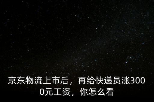 京東物流上市后，再給快遞員漲3000元工資，你怎么看