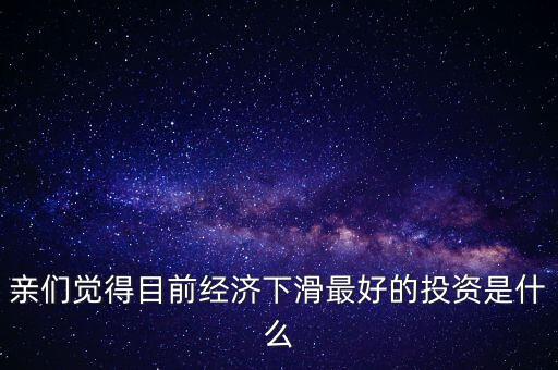 親們覺(jué)得目前經(jīng)濟(jì)下滑最好的投資是什么