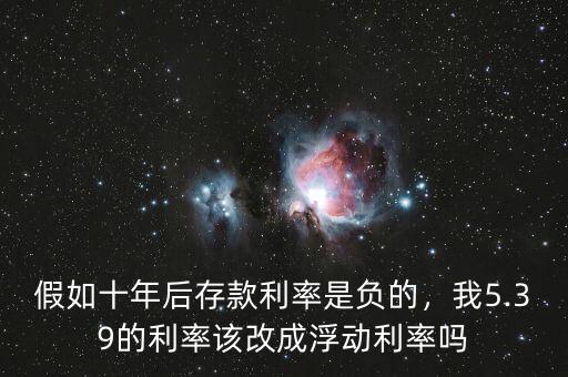 假如十年后存款利率是負(fù)的，我5.39的利率該改成浮動利率嗎