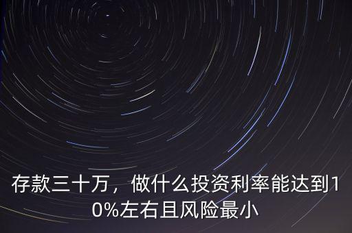 存款三十萬，做什么投資利率能達(dá)到10%左右且風(fēng)險(xiǎn)最小