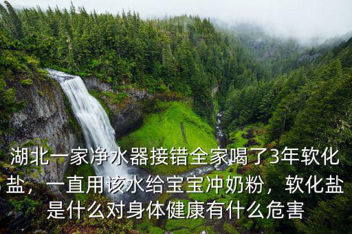 湖北一家凈水器接錯全家喝了3年軟化鹽，一直用該水給寶寶沖奶粉，軟化鹽是什么對身體健康有什么危害