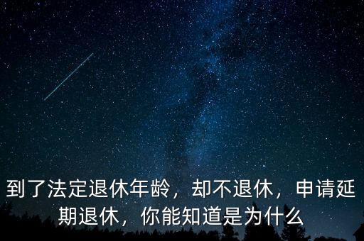 到了法定退休年齡，卻不退休，申請(qǐng)延期退休，你能知道是為什么