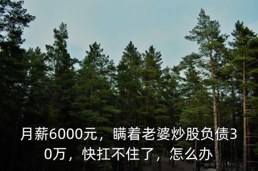 月薪6000元，瞞著老婆炒股負(fù)債30萬，快扛不住了，怎么辦