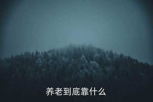 靠什么養(yǎng)老,養(yǎng)老到底靠什么