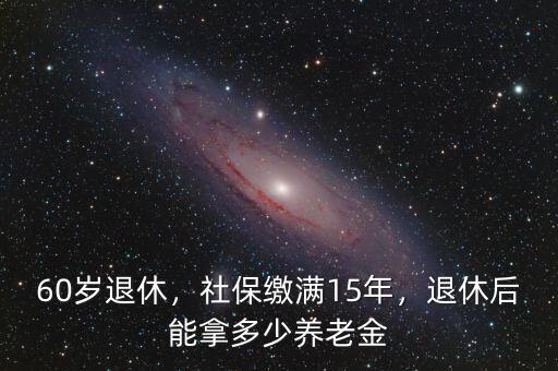 60歲退休，社保繳滿15年，退休后能拿多少養(yǎng)老金