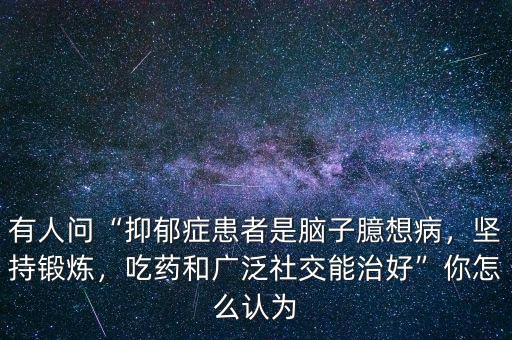 有人問“抑郁癥患者是腦子臆想病，堅(jiān)持鍛煉，吃藥和廣泛社交能治好”你怎么認(rèn)為