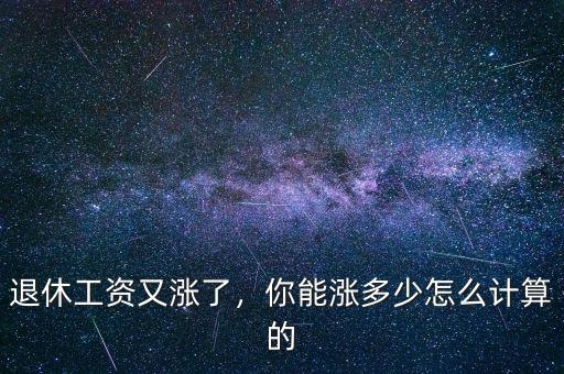 今年退休工資怎么漲,企業(yè)退休職工工資怎么漲