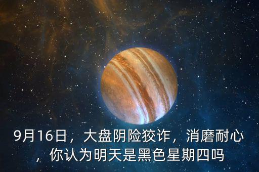 9月16日，大盤陰險(xiǎn)狡詐，消磨耐心，你認(rèn)為明天是黑色星期四嗎