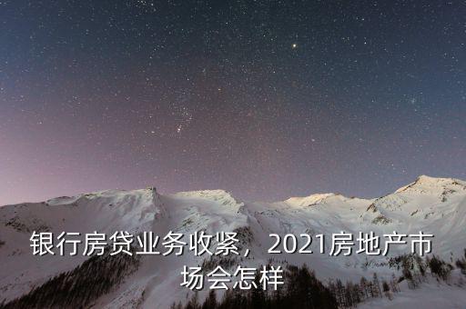 銀行房貸業(yè)務(wù)收緊，2021房地產(chǎn)市場會(huì)怎樣