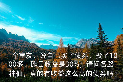 一個(gè)室友，說自己買了債券，投了1000多，昨日收益是30%，請問各路神仙，真的有收益這么高的債券嗎