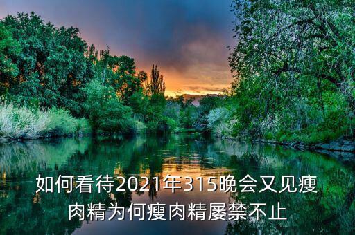 如何看待2021年315晚會又見瘦肉精為何瘦肉精屢禁不止