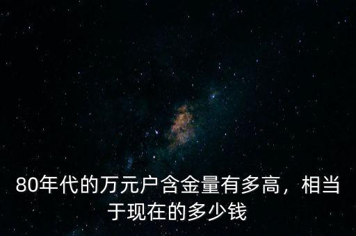 過去的萬元戶相當于現(xiàn)在的多少錢,以前的萬元戶現(xiàn)在值多少錢