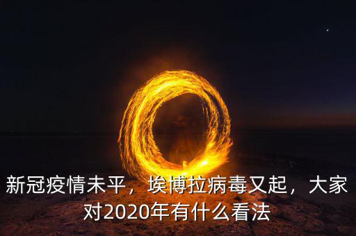 新冠疫情未平，埃博拉病毒又起，大家對2020年有什么看法