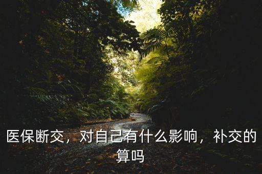 醫(yī)保斷交，對(duì)自己有什么影響，補(bǔ)交的算嗎