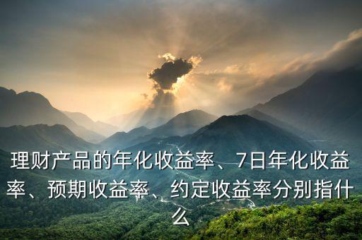 理財產(chǎn)品的年化收益率、7日年化收益率、預(yù)期收益率、約定收益率分別指什么