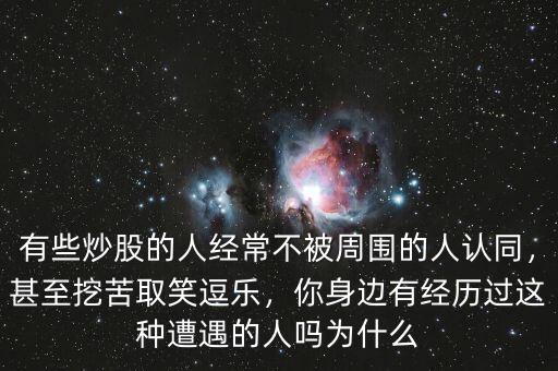 有些炒股的人經(jīng)常不被周圍的人認(rèn)同，甚至挖苦取笑逗樂，你身邊有經(jīng)歷過這種遭遇的人嗎為什么